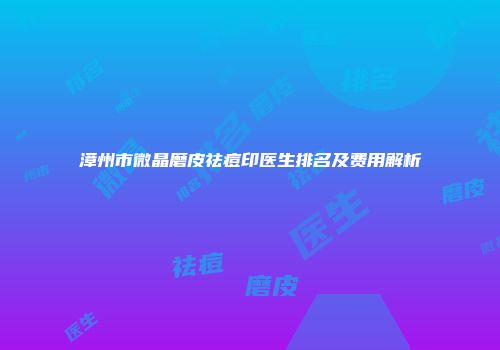 漳州市微晶磨皮祛痘印医生排名及费用解析