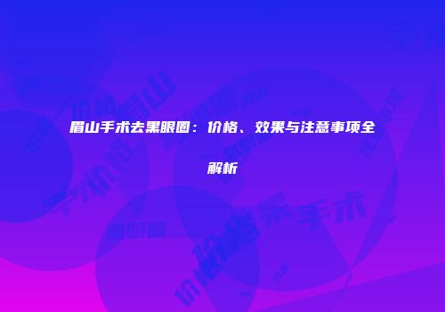 眉山手术去黑眼圈：价格、效果与注意事项全解析