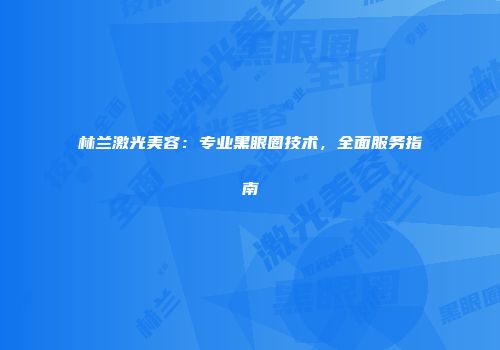 林兰激光美容：专业黑眼圈技术，全面服务指南