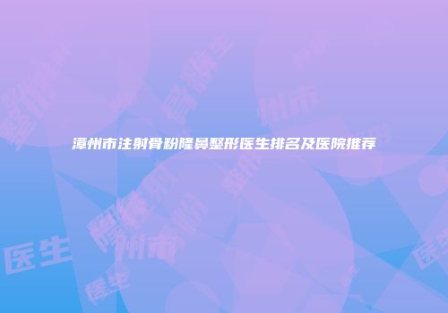 漳州市注射骨粉隆鼻整形医生排名及医院推荐