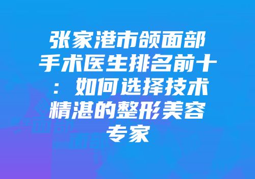 张家港市颌面部手术医生排名前十：如何选择技术精湛的整形美容专家