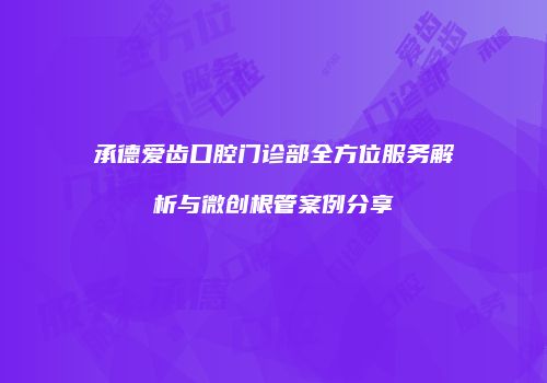 承德爱齿口腔门诊部全方位服务解析与微创根管案例分享