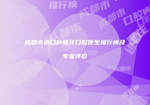 成都市进口种植牙口腔医生排行榜及专业评价