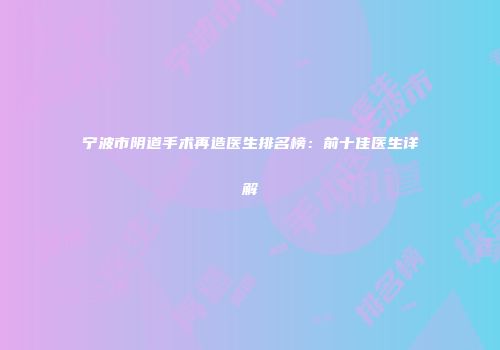 宁波市阴道手术再造医生排名榜：前十佳医生详解