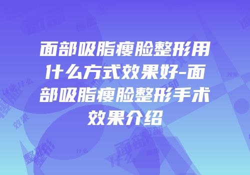面部吸脂瘦脸整形用什么方式效果好-面部吸脂瘦脸整形手术效果介绍