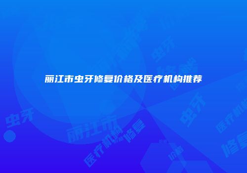 丽江市虫牙修复价格及医疗机构推荐
