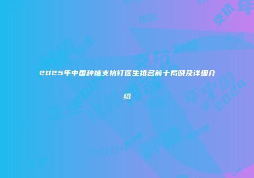 2025年中国种植支抗钉医生排名前十揭晓及详细介绍