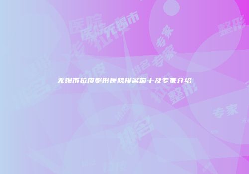 无锡市拉皮整形医院排名前十及专家介绍