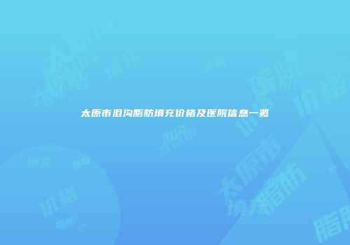 太原市泪沟脂肪填充价格及医院信息一览