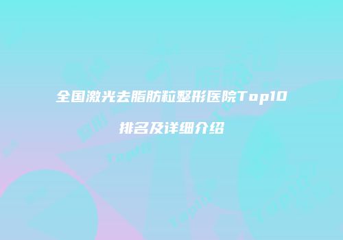 全国激光去脂肪粒整形医院Top10排名及详细介绍