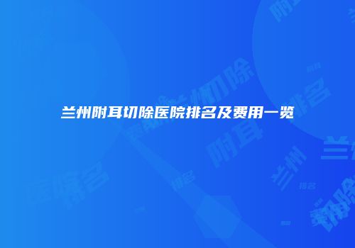 兰州附耳切除医院排名及费用一览