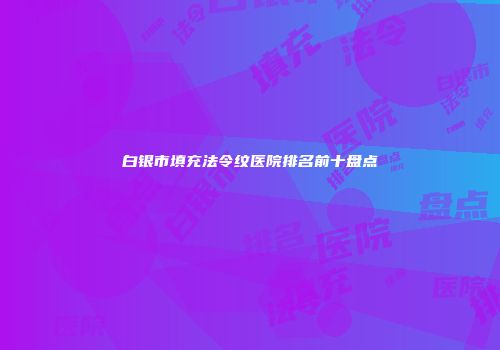 白银市填充法令纹医院排名前十盘点