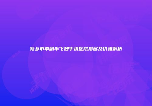 新乡市单眼半飞秒手术医院排名及价格解析