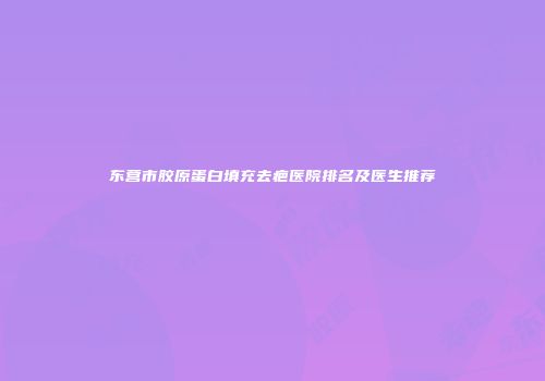 东营市胶原蛋白填充去疤医院排名及医生推荐