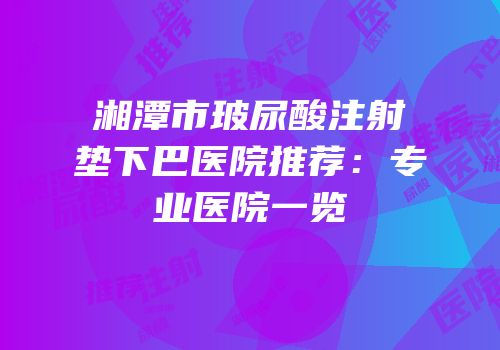 湘潭市玻尿酸注射垫下巴医院推荐：专业医院一览
