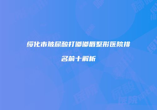 绥化市玻尿酸打嘟嘟唇整形医院排名前十解析