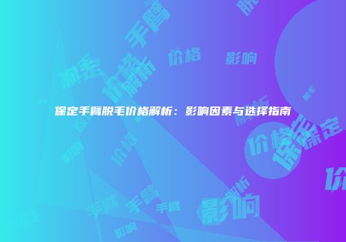 保定手臂脱毛价格解析：影响因素与选择指南