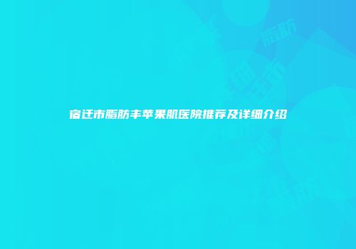 宿迁市脂肪丰苹果肌医院推荐及详细介绍