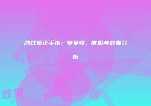 副耳矫正手术：安全性、时机与效果分析