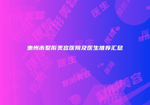 惠州市整形美容医院及医生推荐汇总