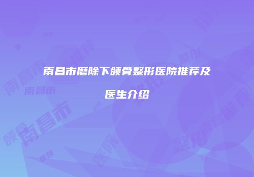 南昌市磨除下颌骨整形医院推荐及医生介绍