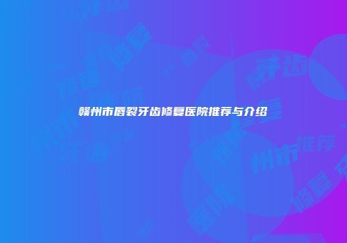 赣州市唇裂牙齿修复医院推荐与介绍
