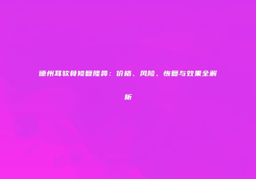 德州耳软骨修复隆鼻：价格、风险、恢复与效果全解析