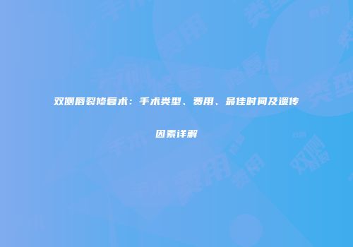 双侧唇裂修复术：手术类型、费用、最佳时间及遗传因素详解