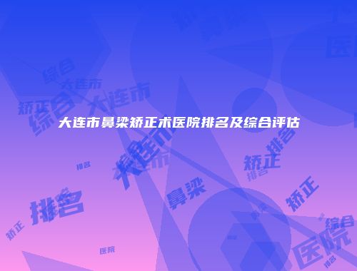 大连市鼻梁矫正术医院排名及综合评估