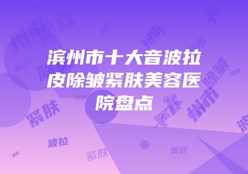 滨州市十大音波拉皮除皱紧肤美容医院盘点