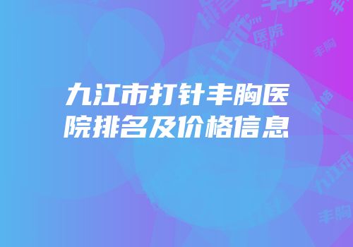 九江市打针丰胸医院排名及价格信息