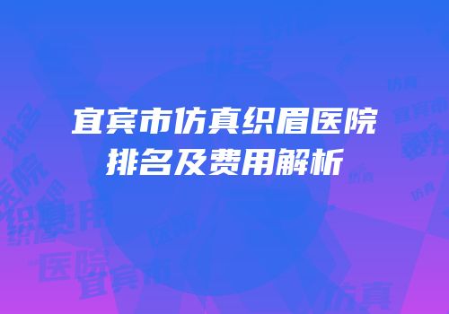 宜宾市仿真织眉医院排名及费用解析
