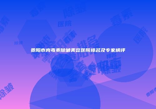 贵阳市肉毒素除皱美容医院排名及专家横评