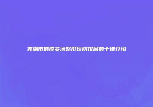芜湖市唇厚变薄整形医院排名前十佳介绍