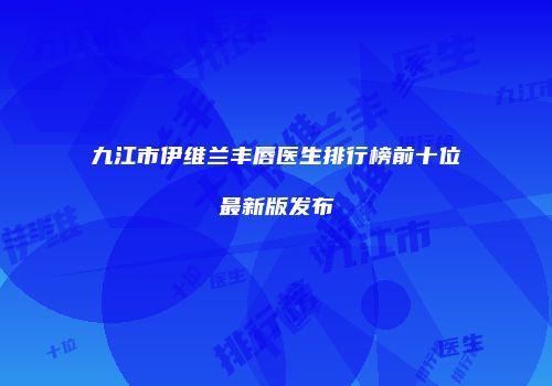 九江市伊维兰丰唇医生排行榜前十位最新版发布