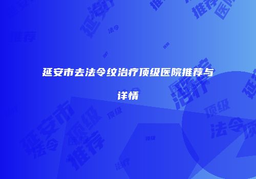 延安市去法令纹治疗顶级医院推荐与详情