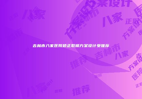 吉林市八家医院矫正取模方案设计受推荐