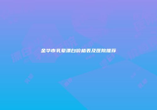 金华市乳晕漂白价格表及医院推荐