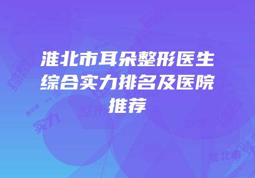 淮北市耳朵整形医生综合实力排名及医院推荐