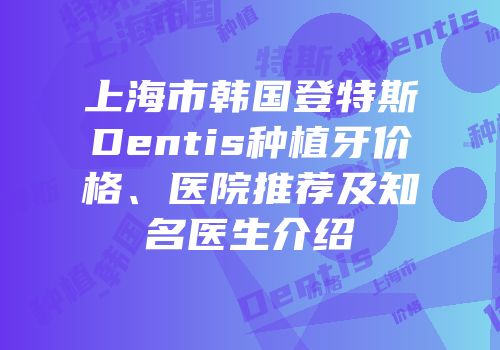 上海市韩国登特斯Dentis种植牙价格、医院推荐及知名医生介绍