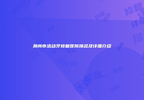 滁州市活动牙修复医院排名及详细介绍