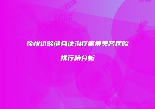 徐州切除缝合法治疗瘢痕美容医院排行榜分析