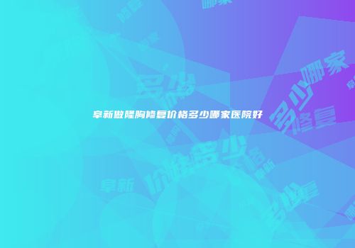 阜新做隆胸修复价格多少哪家医院好