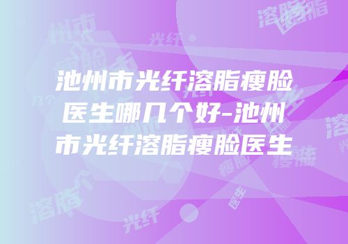 池州市光纤溶脂瘦脸医生哪几个好-池州市光纤溶脂瘦脸医生
