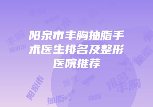 阳泉市丰胸抽脂手术医生排名及整形医院推荐