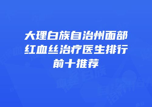 大理白族自治州面部红血丝治疗医生排行前十推荐