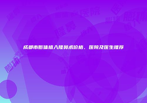 成都市膨体植入隆鼻术价格、医院及医生推荐