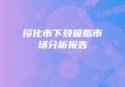 绥化市下颏吸脂市场分析报告
