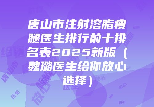 唐山市注射溶脂瘦腿医生排行前十排名表2025新版（魏璐医生给你放心选择）