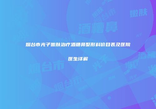 烟台市光子嫩肤治疗酒糟鼻整形科价目表及医院医生详解